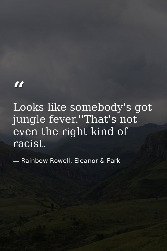 Looks like somebody's got jungle fever.''That's not even the right kind of racist. — Rainbow Rowell, Eleanor & Park