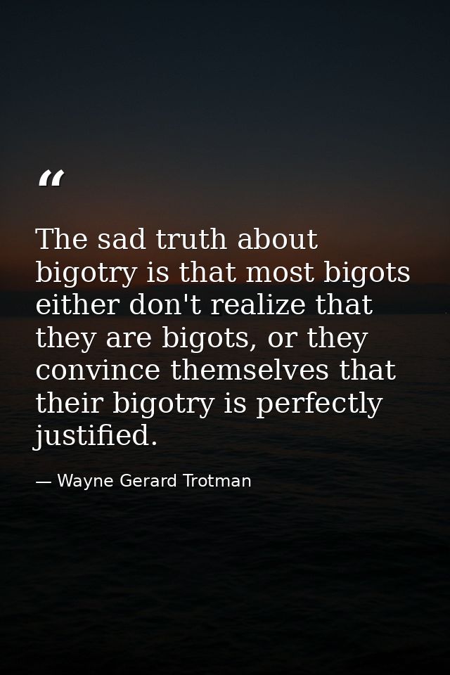 The sad truth about bigotry is that most bigots either don't realize that they are bigots, or they convince themselves t — Wayne Gerard Trotman