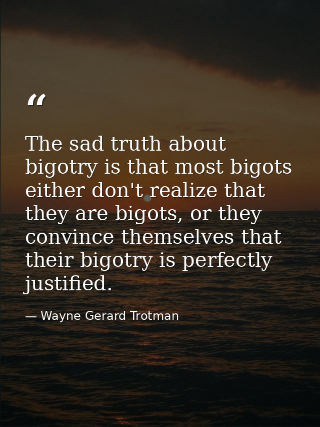 The sad truth about bigotry is that most bigots either don't realize that they are bigots, or they convince themselves t — Wayne Gerard Trotman