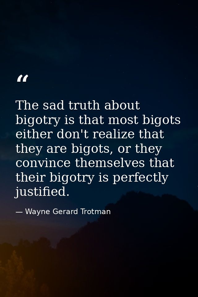 The sad truth about bigotry is that most bigots either don't realize that they are bigots, or they convince themselves t — Wayne Gerard Trotman