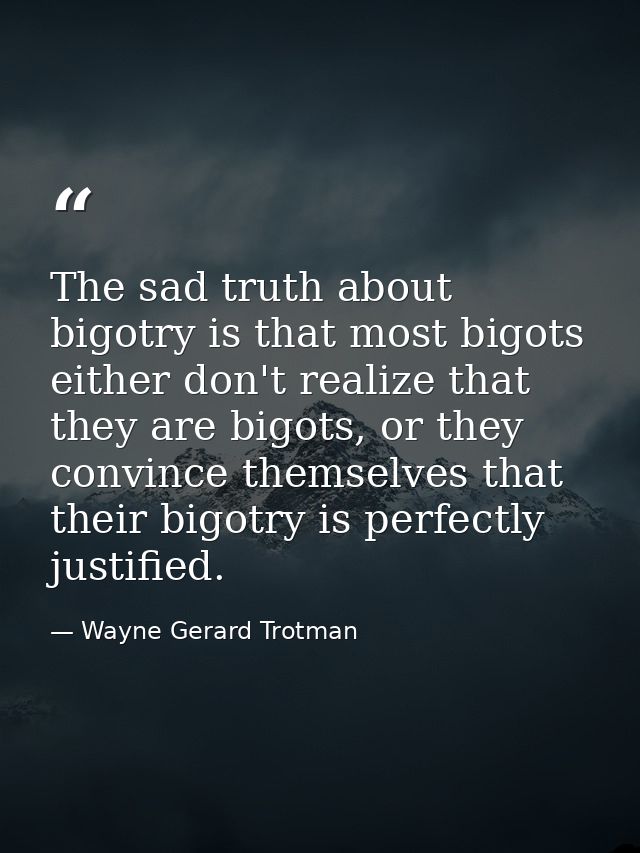 The sad truth about bigotry is that most bigots either don't realize that they are bigots, or they convince themselves t — Wayne Gerard Trotman