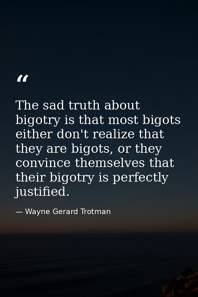 The sad truth about bigotry is that most bigots either don't realize that they are bigots, or they convince themselves t — Wayne Gerard Trotman