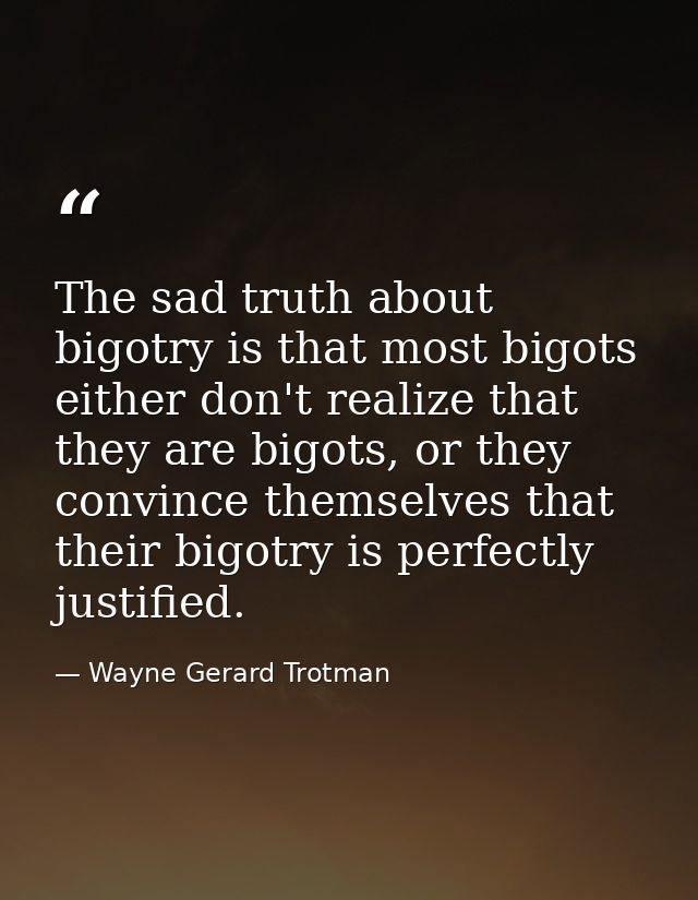 The sad truth about bigotry is that most bigots either don't realize that they are bigots, or they convince themselves t — Wayne Gerard Trotman
