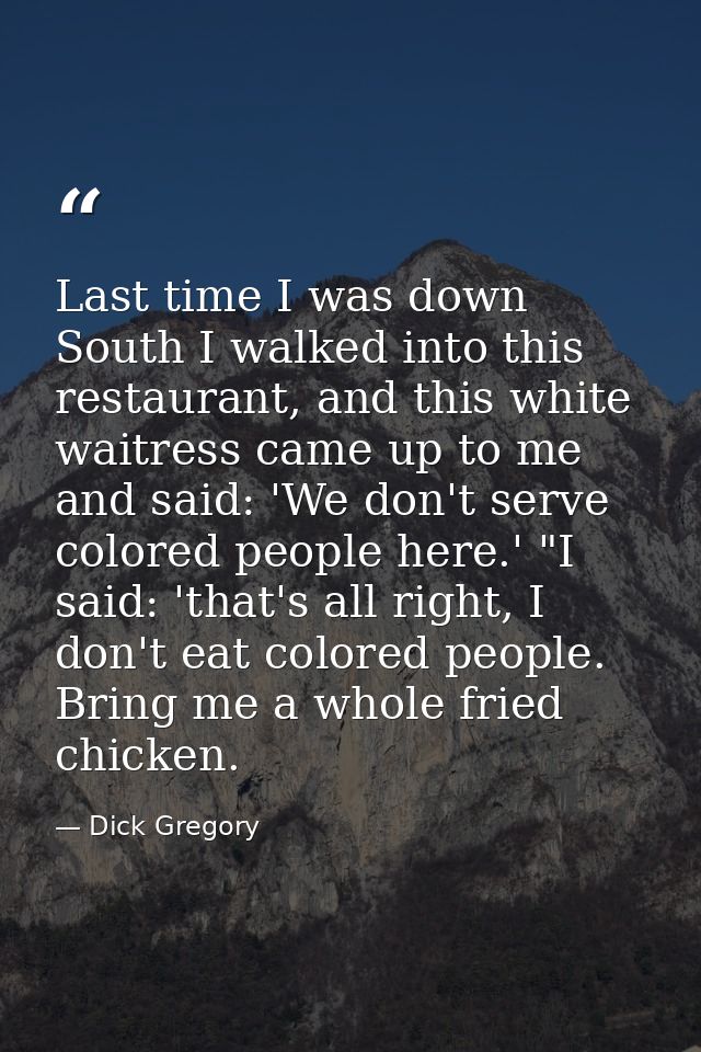 Last time I was down South I walked into this restaurant, and this white waitress came up to me and said: 'We don't serv — Dick Gregory