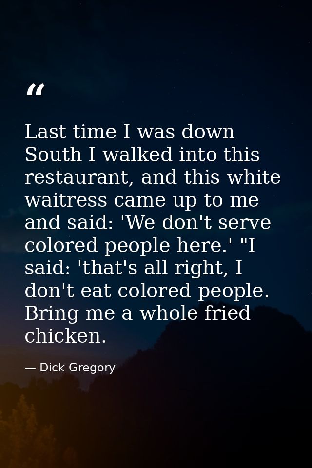 Last time I was down South I walked into this restaurant, and this white waitress came up to me and said: 'We don't serv — Dick Gregory
