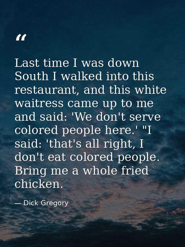 Last time I was down South I walked into this restaurant, and this white waitress came up to me and said: 'We don't serv — Dick Gregory