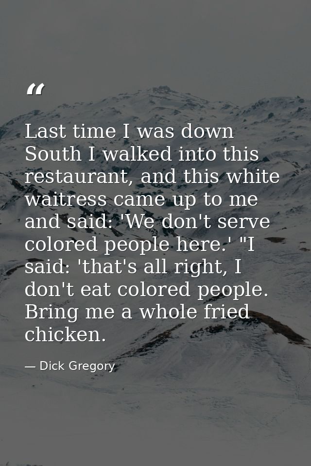 Last time I was down South I walked into this restaurant, and this white waitress came up to me and said: 'We don't serv — Dick Gregory