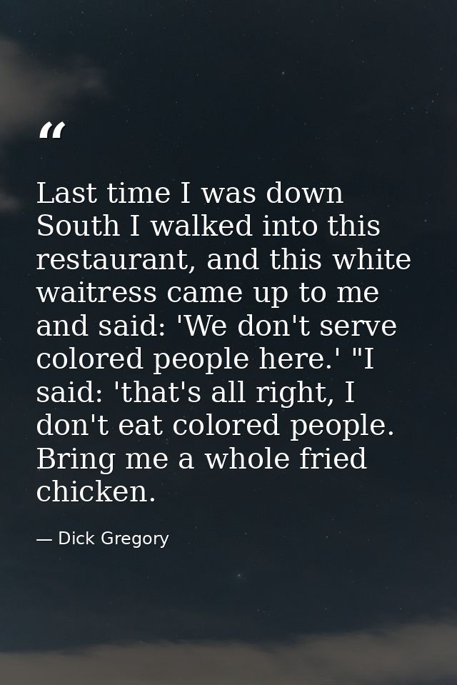 Last time I was down South I walked into this restaurant, and this white waitress came up to me and said: 'We don't serv — Dick Gregory