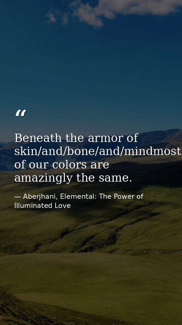 Beneath the armor of skin/and/bone/and/mindmost of our colors are amazingly the same. — Aberjhani, Elemental: The Power of Illuminated Love