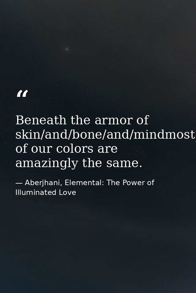 Beneath the armor of skin/and/bone/and/mindmost of our colors are amazingly the same. — Aberjhani, Elemental: The Power of Illuminated Love
