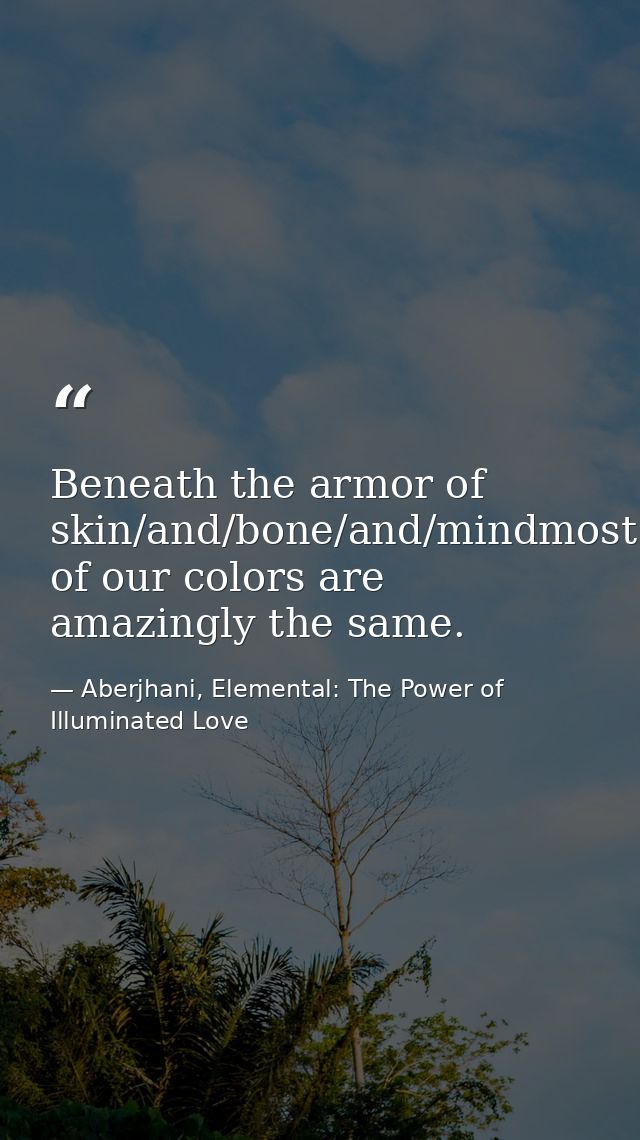 Beneath the armor of skin/and/bone/and/mindmost of our colors are amazingly the same. — Aberjhani, Elemental: The Power of Illuminated Love