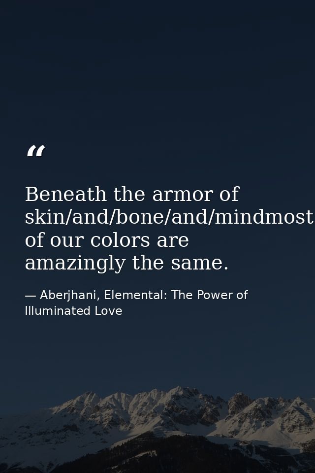 Beneath the armor of skin/and/bone/and/mindmost of our colors are amazingly the same. — Aberjhani, Elemental: The Power of Illuminated Love