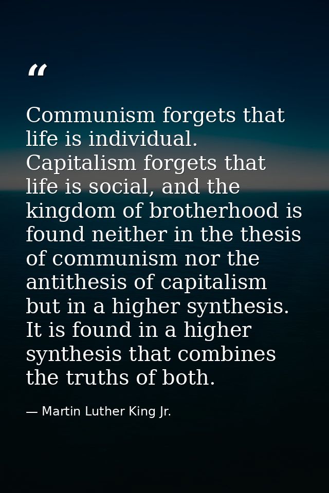 Communism forgets that life is individual. Capitalism forgets that life is social, and the kingdom of brotherhood is fou — Martin Luther King Jr.
