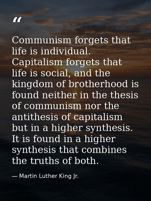 Communism forgets that life is individual. Capitalism forgets that life is social, and the kingdom of brotherhood is fou — Martin Luther King Jr.