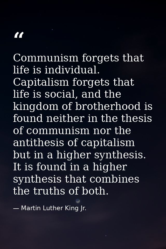 Communism forgets that life is individual. Capitalism forgets that life is social, and the kingdom of brotherhood is fou — Martin Luther King Jr.