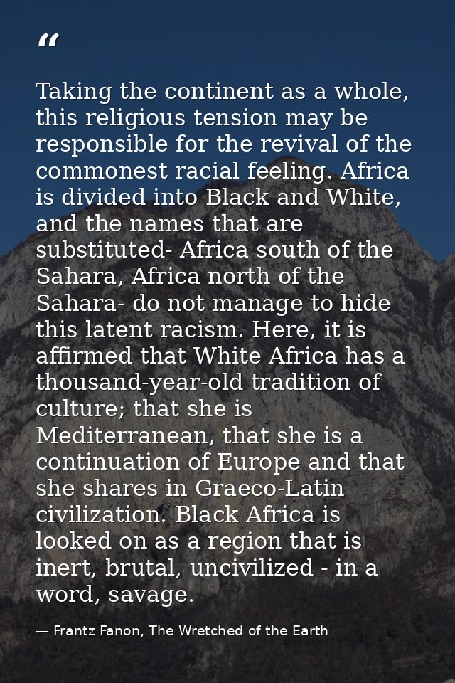 Taking the continent as a whole, this religious tension may be responsible for the revival of the commonest racial feeli — Frantz Fanon, The Wretched of the Earth