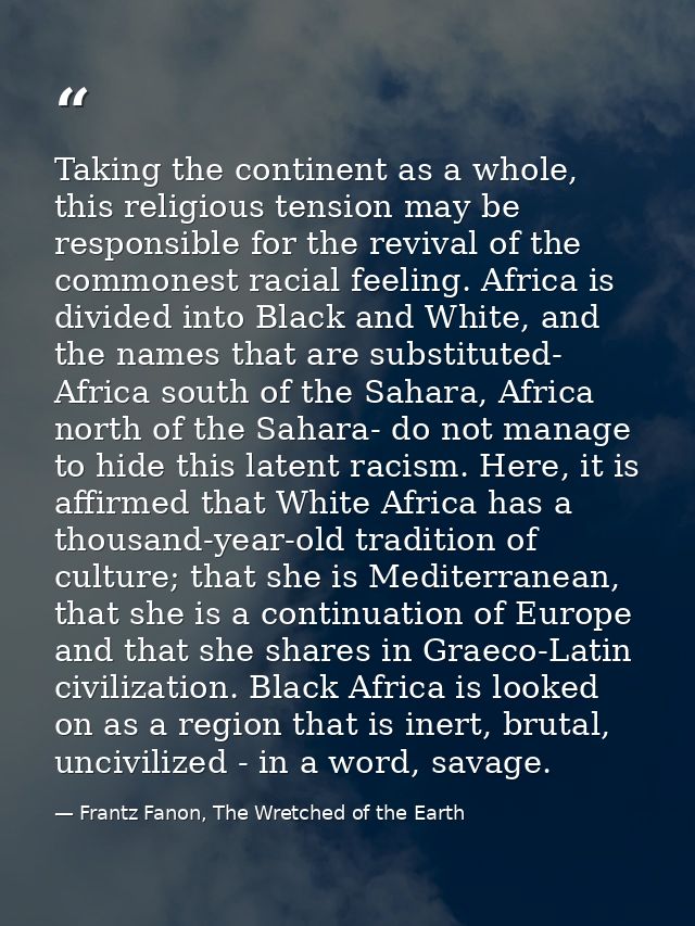 Taking the continent as a whole, this religious tension may be responsible for the revival of the commonest racial feeli — Frantz Fanon, The Wretched of the Earth