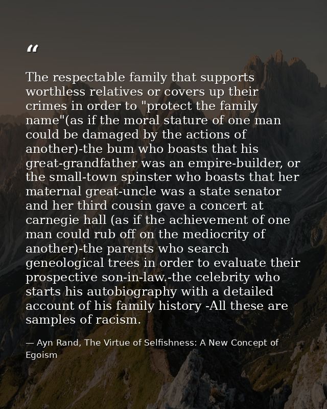 The respectable family that supports worthless relatives or covers up their crimes in order to "protect the family name" — Ayn Rand, The Virtue of Selfishness: A New Concept of Egoism