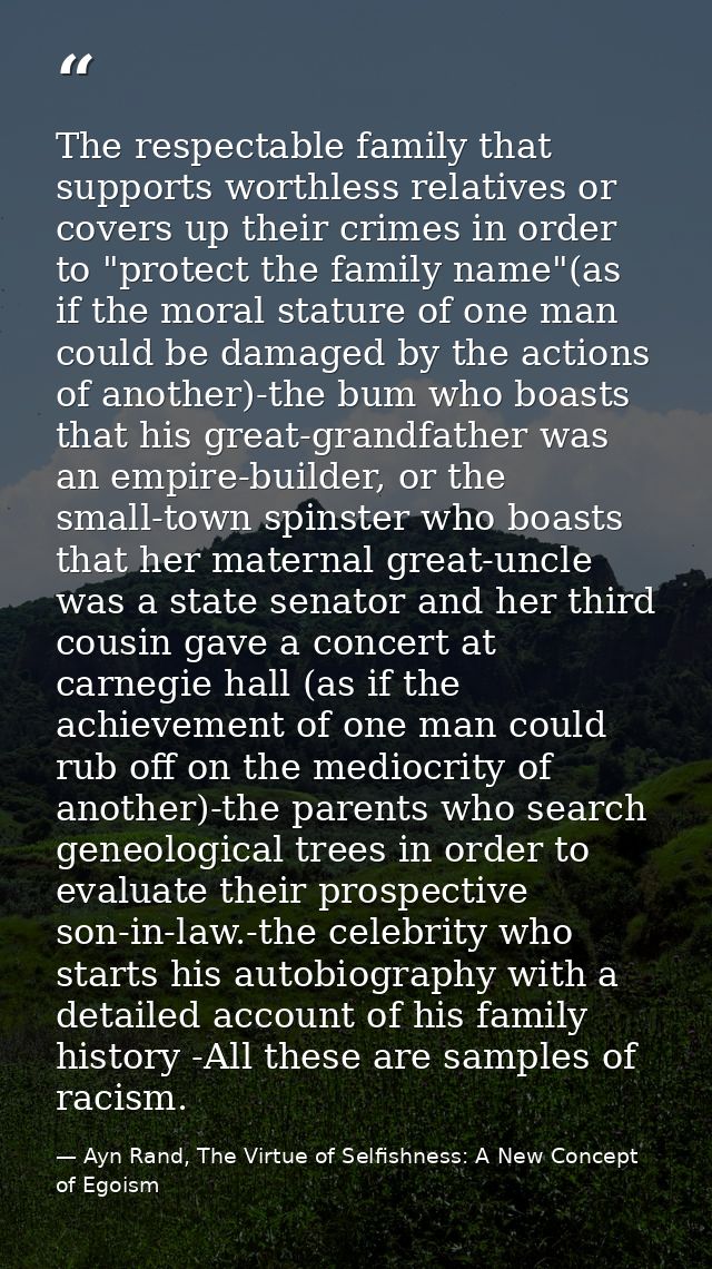 The respectable family that supports worthless relatives or covers up their crimes in order to "protect the family name" — Ayn Rand, The Virtue of Selfishness: A New Concept of Egoism