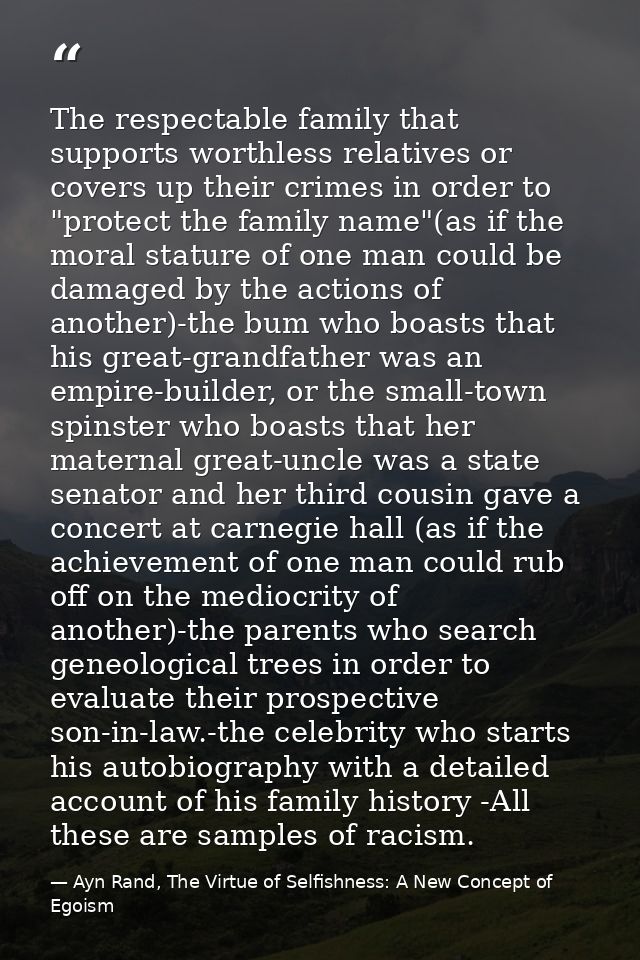 The respectable family that supports worthless relatives or covers up their crimes in order to "protect the family name" — Ayn Rand, The Virtue of Selfishness: A New Concept of Egoism