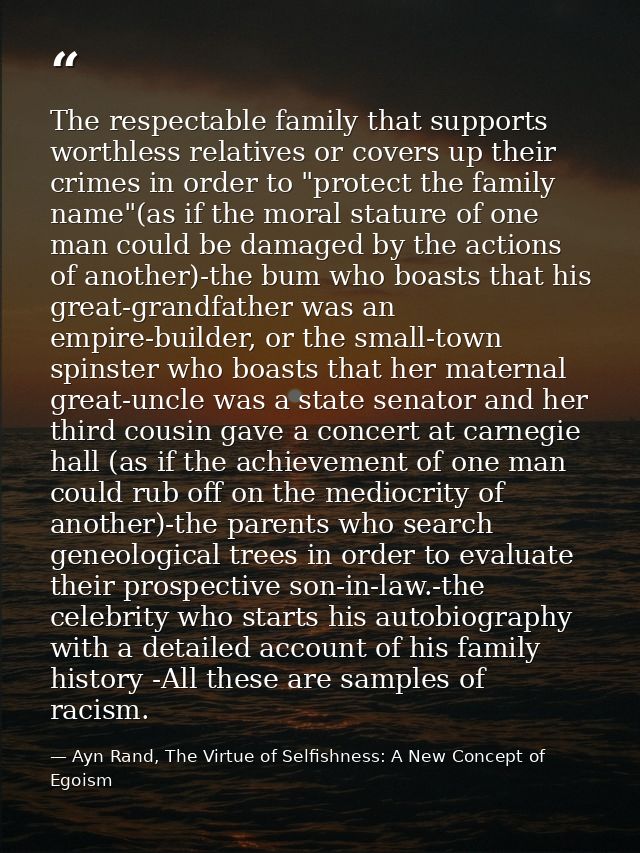 The respectable family that supports worthless relatives or covers up their crimes in order to "protect the family name" — Ayn Rand, The Virtue of Selfishness: A New Concept of Egoism