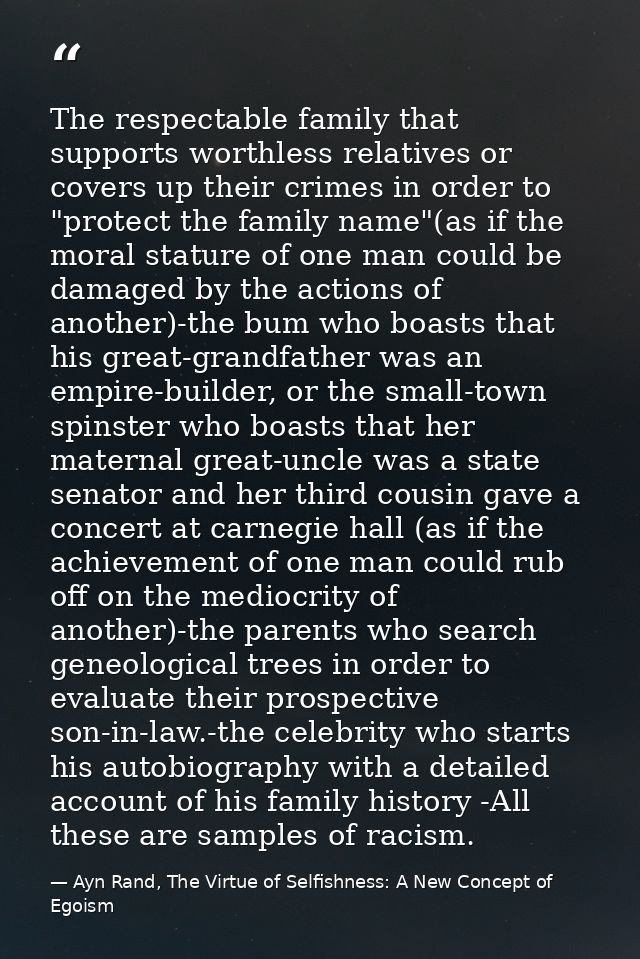 The respectable family that supports worthless relatives or covers up their crimes in order to "protect the family name" — Ayn Rand, The Virtue of Selfishness: A New Concept of Egoism
