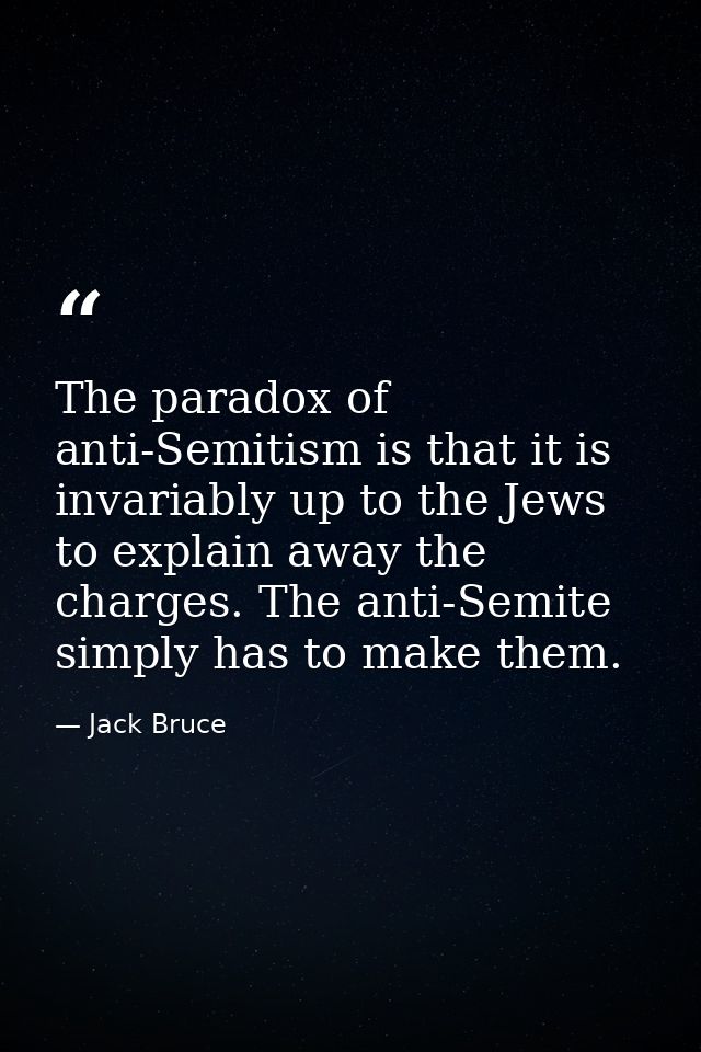 The paradox of anti-Semitism is that it is invariably up to the Jews to explain away the charges. The anti-Semite simply — Jack Bruce