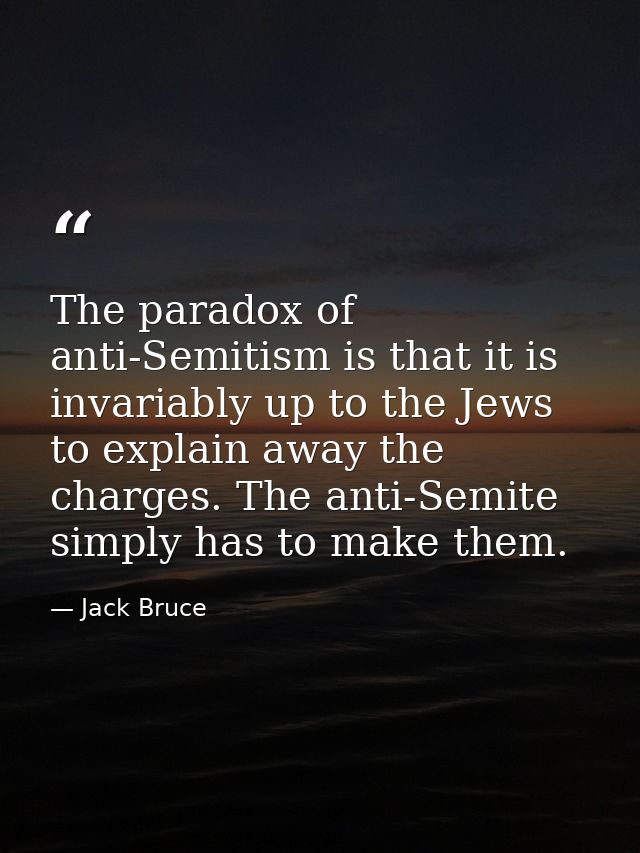 The paradox of anti-Semitism is that it is invariably up to the Jews to explain away the charges. The anti-Semite simply — Jack Bruce