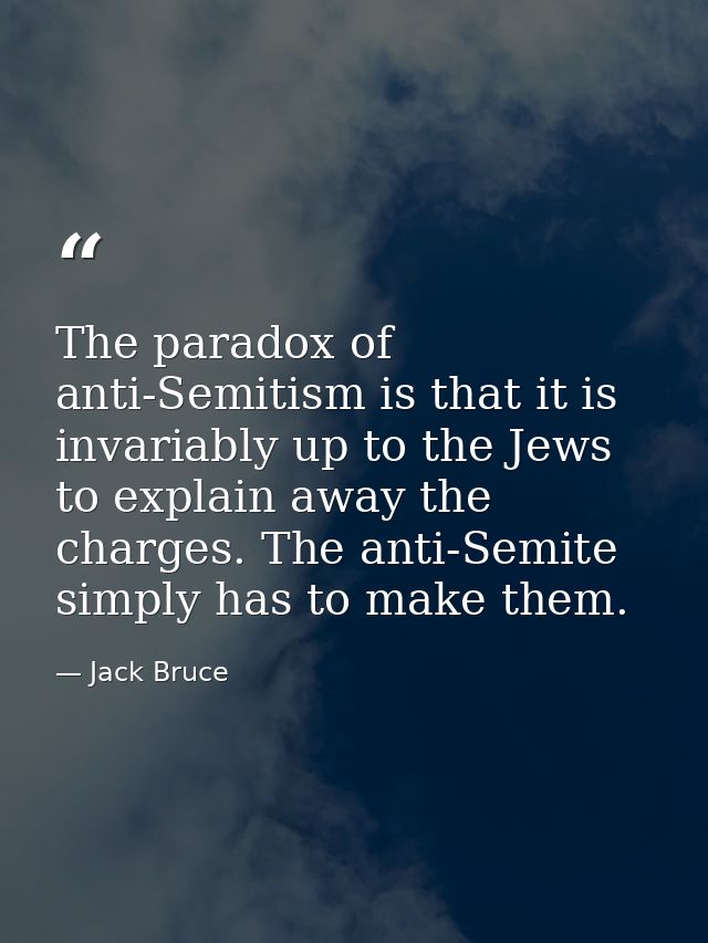 The paradox of anti-Semitism is that it is invariably up to the Jews to explain away the charges. The anti-Semite simply — Jack Bruce