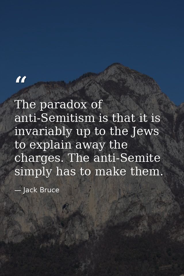 The paradox of anti-Semitism is that it is invariably up to the Jews to explain away the charges. The anti-Semite simply — Jack Bruce
