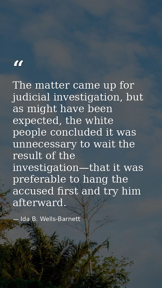 The matter came up for judicial investigation, but as might have been expected, the white people concluded it was unnece — Ida B. Wells-Barnett