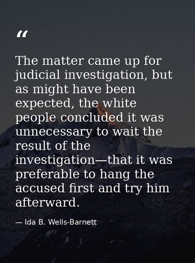 The matter came up for judicial investigation, but as might have been expected, the white people concluded it was unnece — Ida B. Wells-Barnett