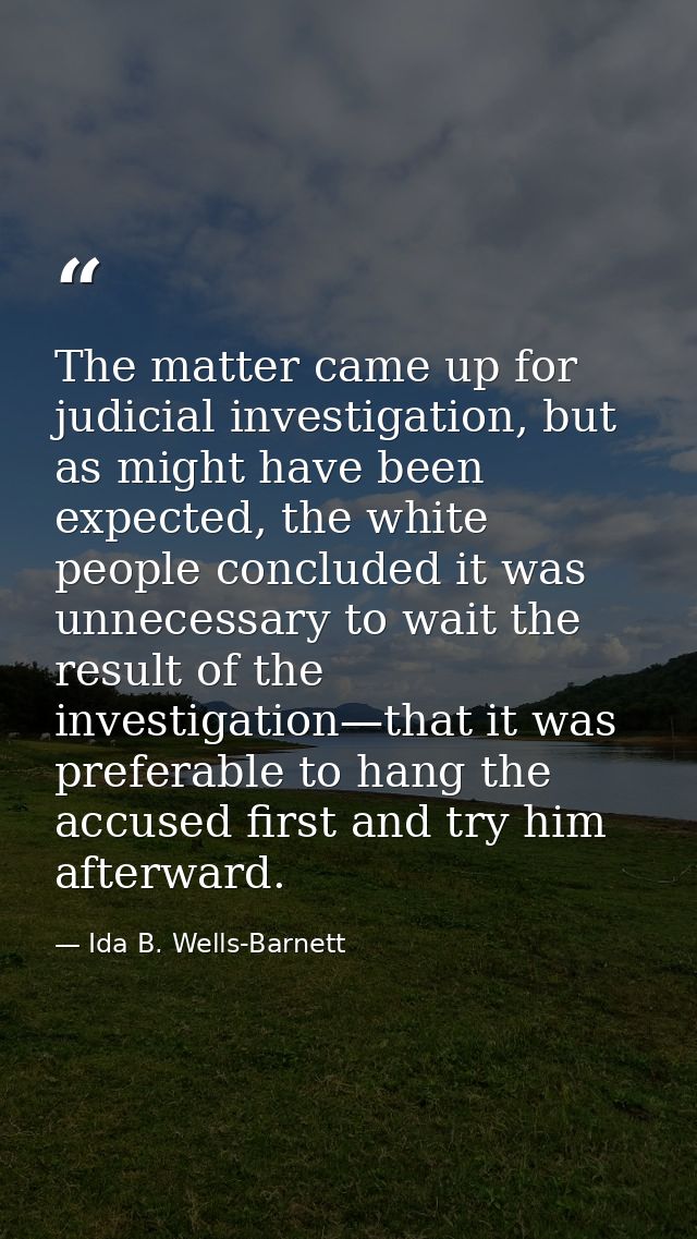 The matter came up for judicial investigation, but as might have been expected, the white people concluded it was unnece — Ida B. Wells-Barnett