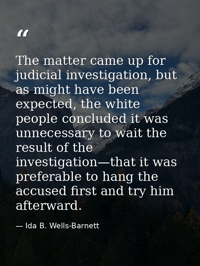 The matter came up for judicial investigation, but as might have been expected, the white people concluded it was unnece — Ida B. Wells-Barnett
