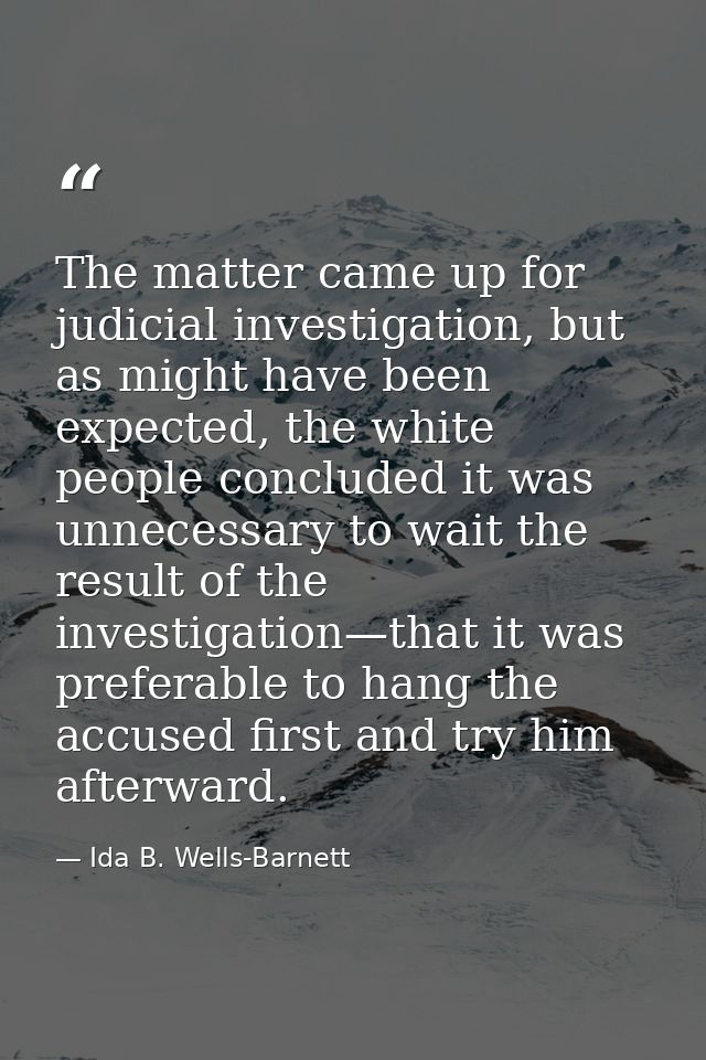 The matter came up for judicial investigation, but as might have been expected, the white people concluded it was unnece — Ida B. Wells-Barnett