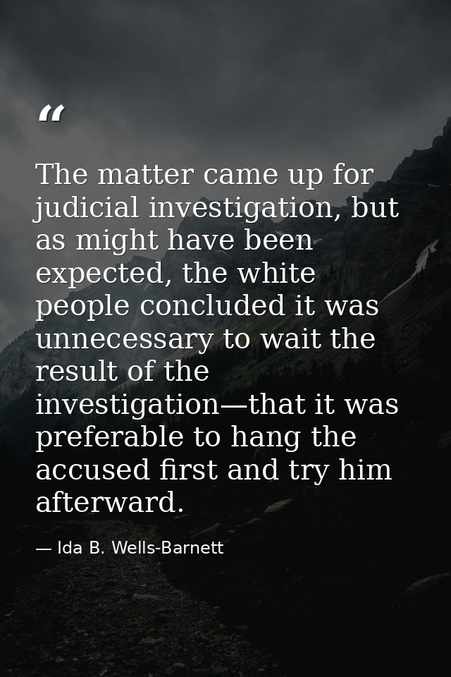 The matter came up for judicial investigation, but as might have been expected, the white people concluded it was unnece — Ida B. Wells-Barnett