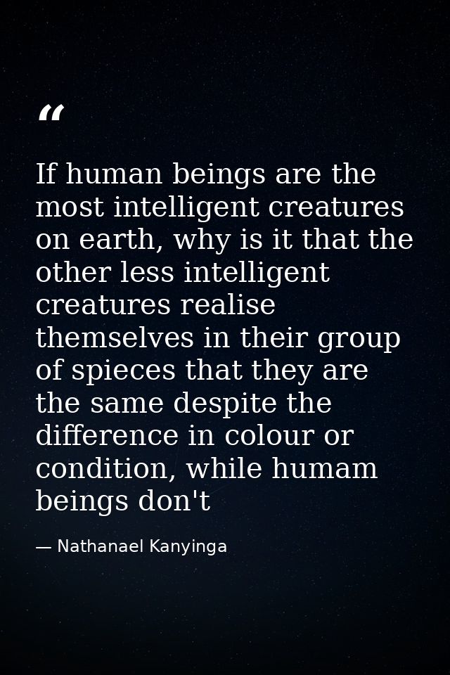 If human beings are the most intelligent creatures on earth, why is it that the other less intelligent creatures realise — Nathanael Kanyinga