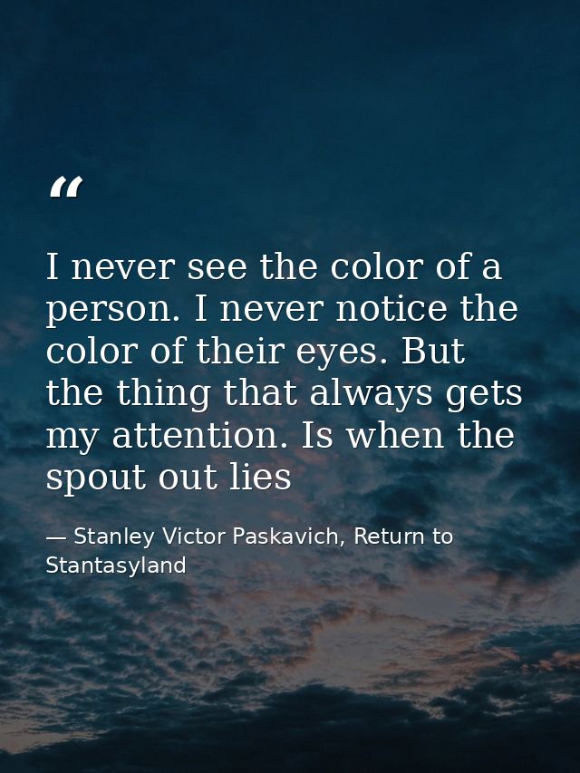 I never see the color of a person. I never notice the color of their eyes. But the thing that always gets my attention.  — Stanley Victor Paskavich, Return to Stantasyland