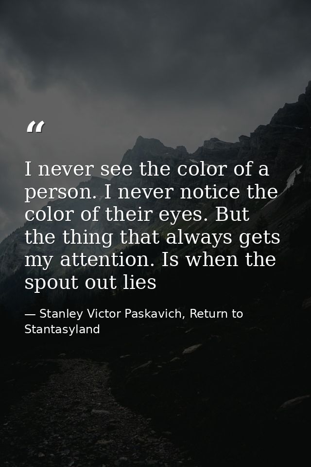 I never see the color of a person. I never notice the color of their eyes. But the thing that always gets my attention.  — Stanley Victor Paskavich, Return to Stantasyland