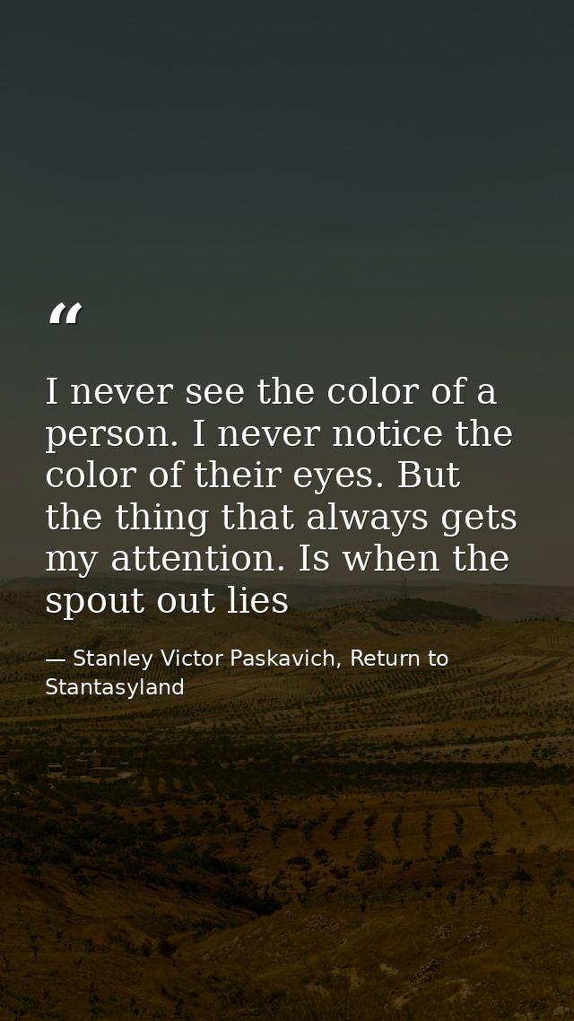 I never see the color of a person. I never notice the color of their eyes. But the thing that always gets my attention.  — Stanley Victor Paskavich, Return to Stantasyland