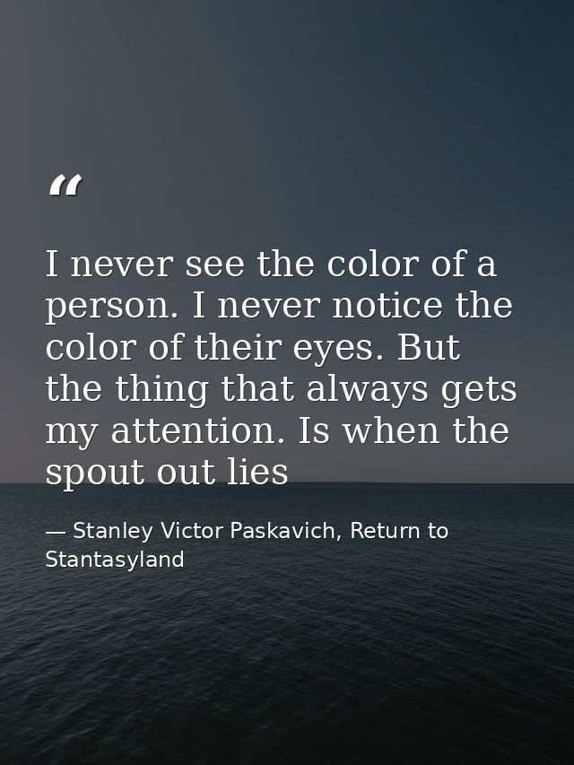 I never see the color of a person. I never notice the color of their eyes. But the thing that always gets my attention.  — Stanley Victor Paskavich, Return to Stantasyland