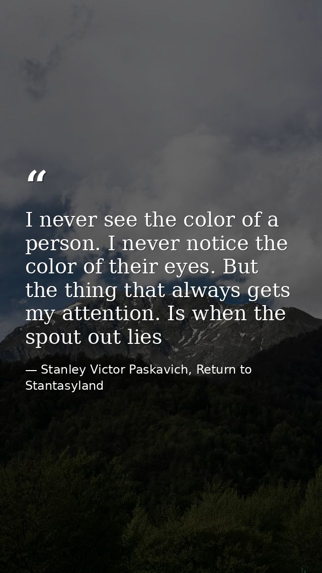 I never see the color of a person. I never notice the color of their eyes. But the thing that always gets my attention.  — Stanley Victor Paskavich, Return to Stantasyland