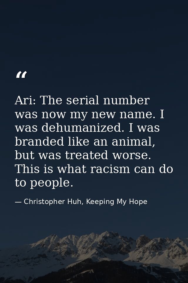 Ari: The serial number was now my new name. I was dehumanized. I was branded like an animal, but was treated worse. This — Christopher Huh, Keeping My Hope