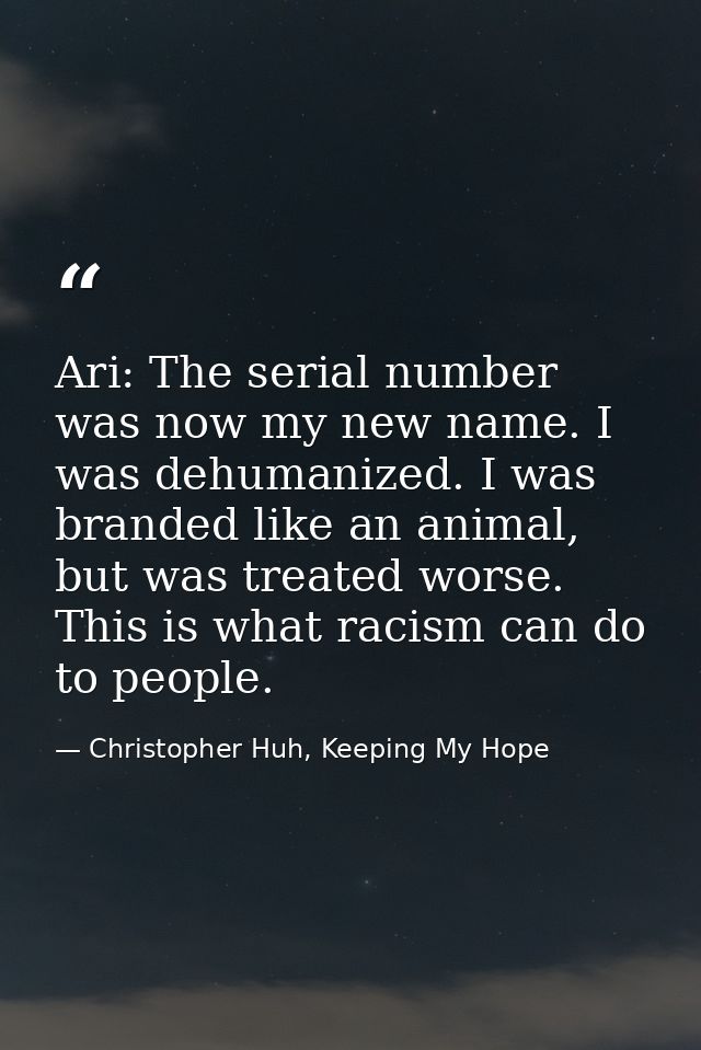 Ari: The serial number was now my new name. I was dehumanized. I was branded like an animal, but was treated worse. This — Christopher Huh, Keeping My Hope
