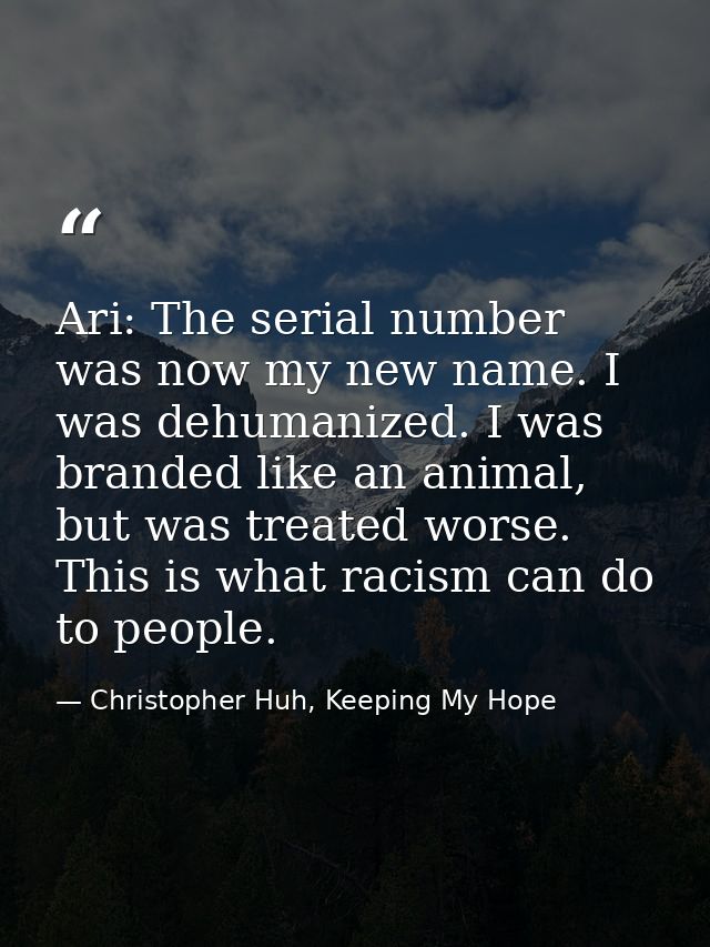 Ari: The serial number was now my new name. I was dehumanized. I was branded like an animal, but was treated worse. This — Christopher Huh, Keeping My Hope