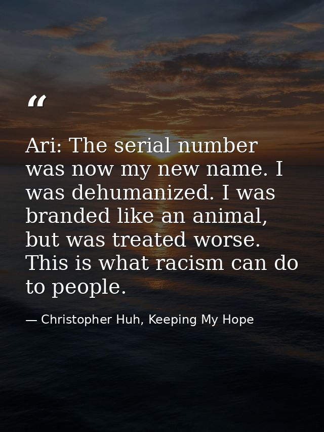 Ari: The serial number was now my new name. I was dehumanized. I was branded like an animal, but was treated worse. This — Christopher Huh, Keeping My Hope