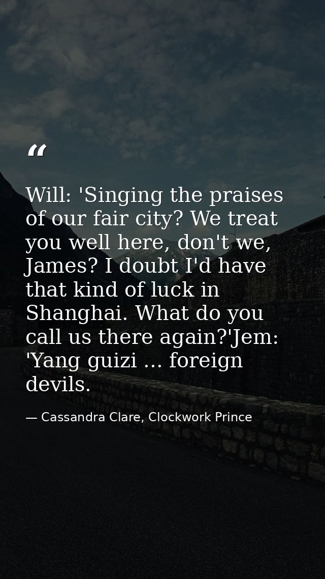 Will: 'Singing the praises of our fair city? We treat you well here, don't we, James? I doubt I'd have that kind of luck — Cassandra Clare, Clockwork Prince