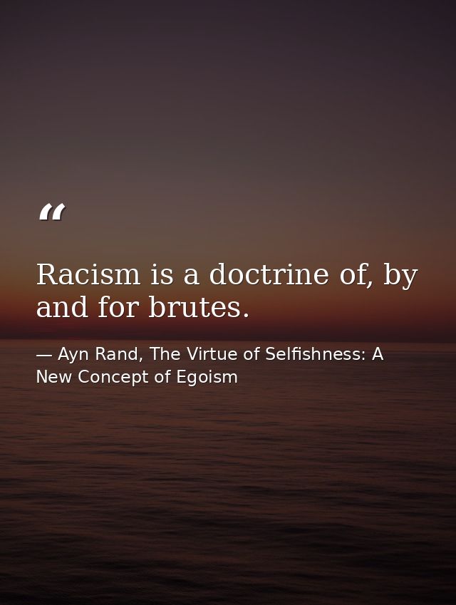 Racism is a doctrine of, by and for brutes. — Ayn Rand, The Virtue of Selfishness: A New Concept of Egoism