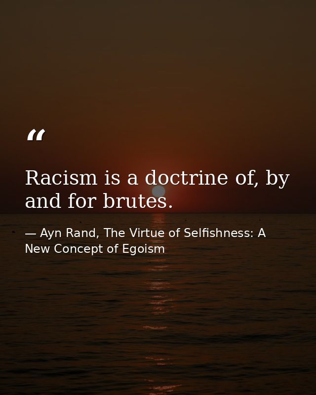 Racism is a doctrine of, by and for brutes. — Ayn Rand, The Virtue of Selfishness: A New Concept of Egoism