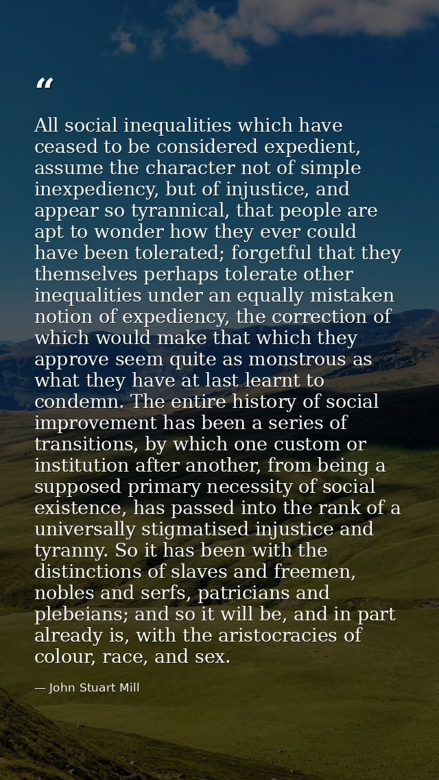 All social inequalities which have ceased to be considered expedient, assume the character not of simple inexpediency, b — John Stuart Mill